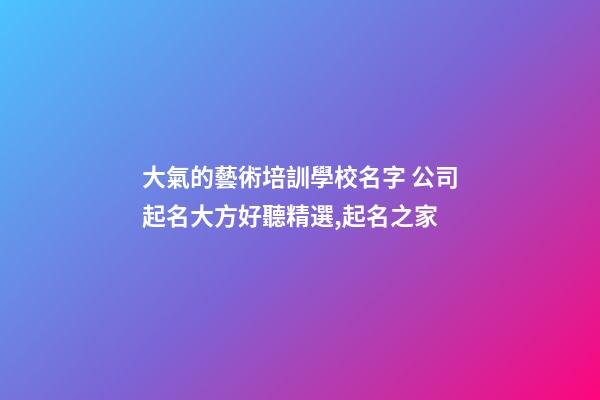 大氣的藝術培訓學校名字 公司起名大方好聽精選,起名之家-第1張-公司起名-玄機派